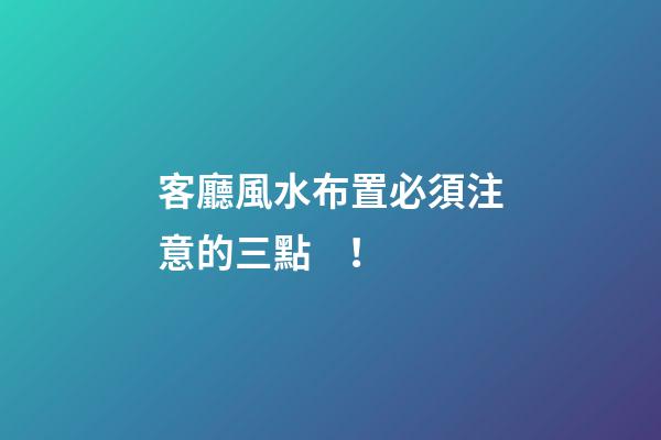 客廳風水布置必須注意的三點！